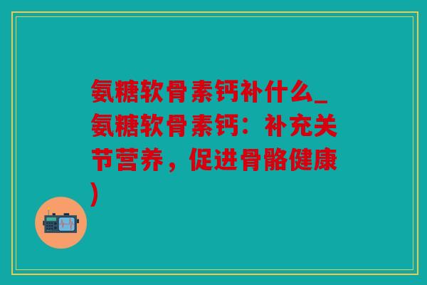 氨糖软骨素钙补什么_氨糖软骨素钙：补充关节营养，促进骨骼健康)