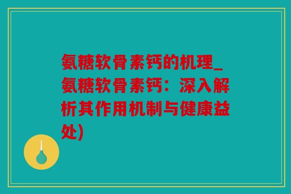 氨糖软骨素钙的机理_氨糖软骨素钙：深入解析其作用机制与健康益处)