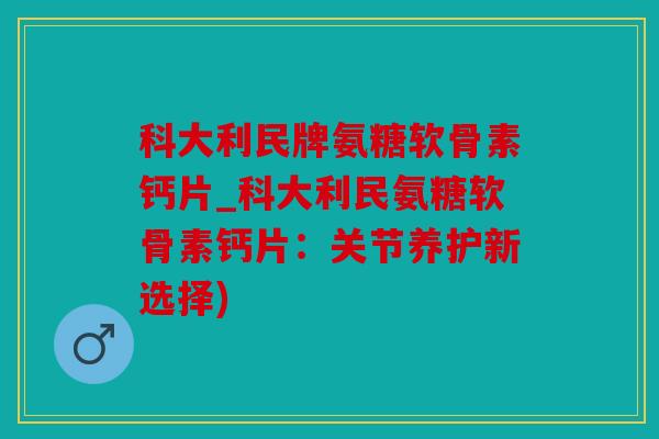 科大利民牌氨糖软骨素钙片_科大利民氨糖软骨素钙片：关节养护新选择)