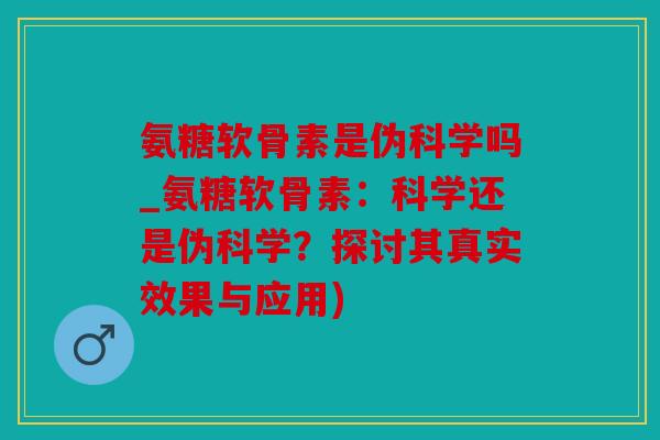氨糖软骨素是伪科学吗_氨糖软骨素：科学还是伪科学？探讨其真实效果与应用)