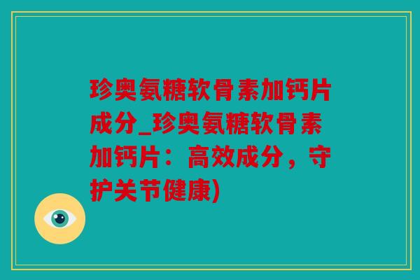 珍奥氨糖软骨素加钙片成分_珍奥氨糖软骨素加钙片：高效成分，守护关节健康)