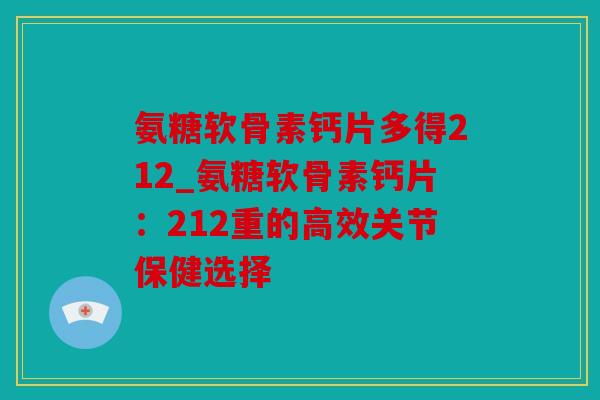 氨糖软骨素钙片多得212_氨糖软骨素钙片：212重的高效关节保健选择
