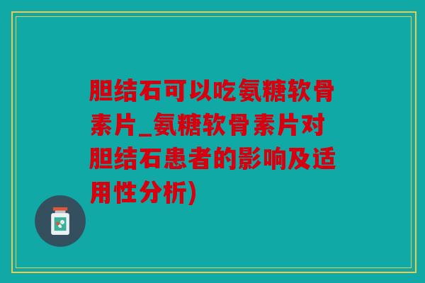 胆结石可以吃氨糖软骨素片_氨糖软骨素片对胆结石患者的影响及适用性分析)