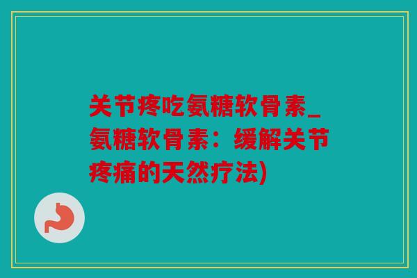 关节疼吃氨糖软骨素_氨糖软骨素：缓解关节疼痛的天然疗法)