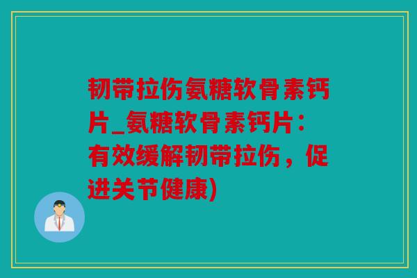 韧带拉伤氨糖软骨素钙片_氨糖软骨素钙片：有效缓解韧带拉伤，促进关节健康)