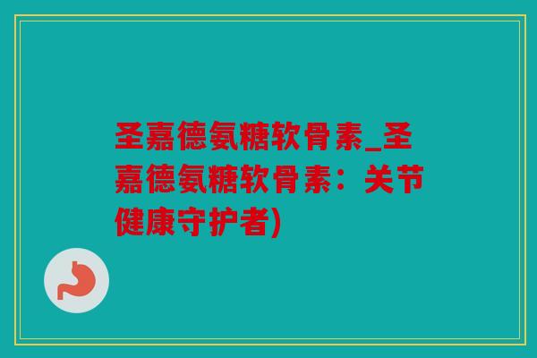 圣嘉德氨糖软骨素_圣嘉德氨糖软骨素：关节健康守护者)