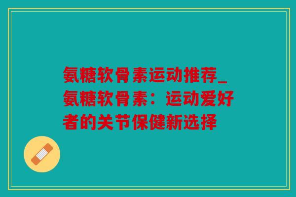 氨糖软骨素运动推荐_氨糖软骨素：运动爱好者的关节保健新选择