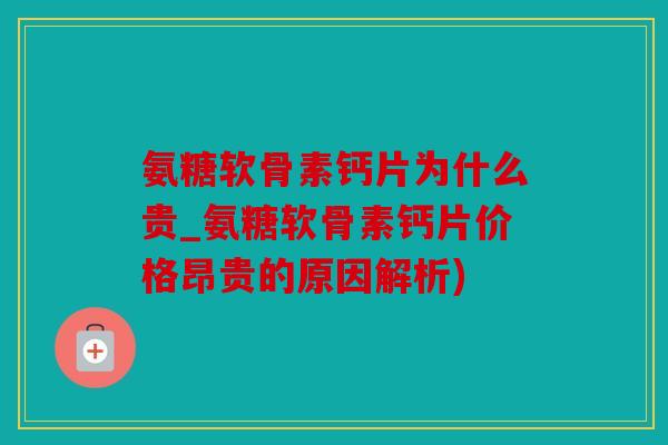 氨糖软骨素钙片为什么贵_氨糖软骨素钙片价格昂贵的原因解析)