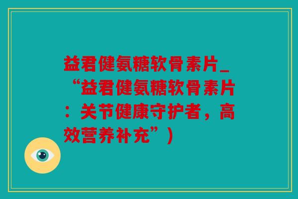 益君健氨糖软骨素片_“益君健氨糖软骨素片：关节健康守护者，高效营养补充”)