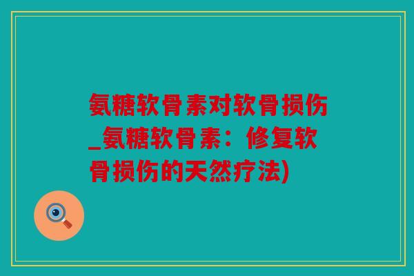 氨糖软骨素对软骨损伤_氨糖软骨素：修复软骨损伤的天然疗法)
