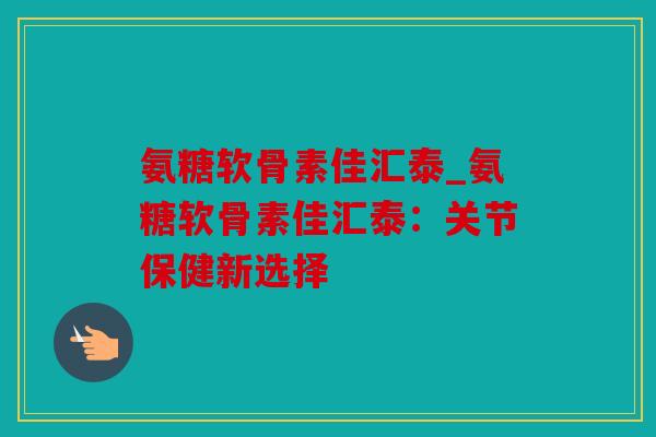 氨糖软骨素佳汇泰_氨糖软骨素佳汇泰：关节保健新选择