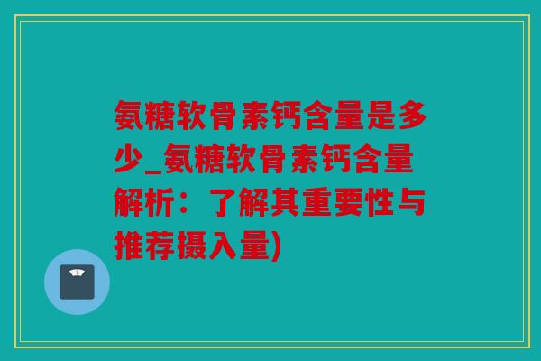 氨糖软骨素钙含量是多少_氨糖软骨素钙含量解析：了解其重要性与推荐摄入量)