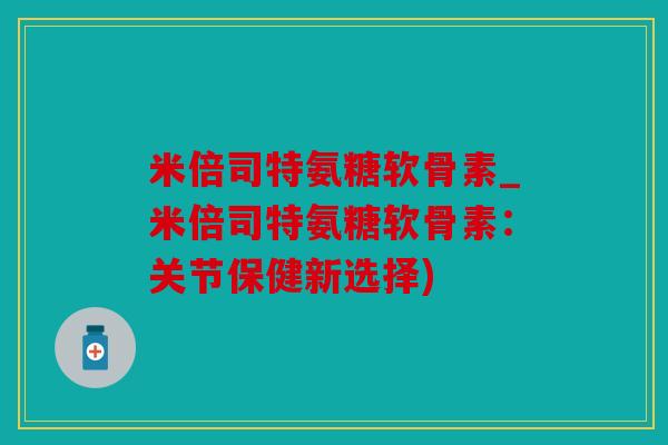 米倍司特氨糖软骨素_米倍司特氨糖软骨素：关节保健新选择)