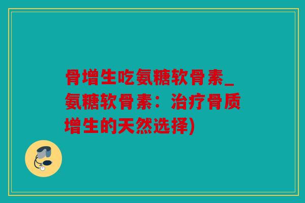 骨增生吃氨糖软骨素_氨糖软骨素：治疗骨质增生的天然选择)