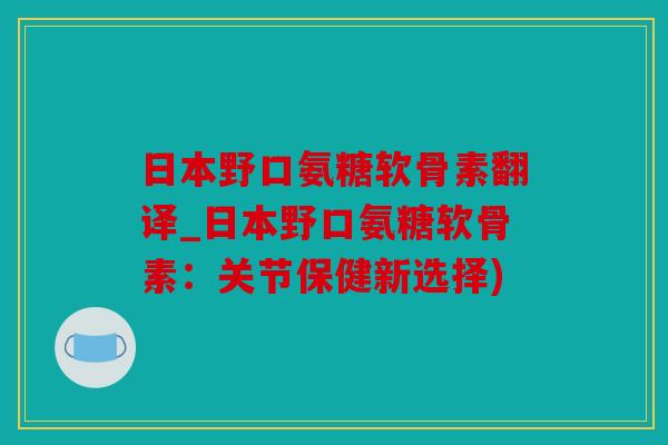 日本野口氨糖软骨素翻译_日本野口氨糖软骨素：关节保健新选择)