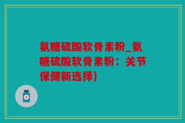氨糖硫酸软骨素粉_氨糖硫酸软骨素粉：关节保健新选择)