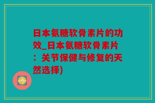 日本氨糖软骨素片的功效_日本氨糖软骨素片：关节保健与修复的天然选择)