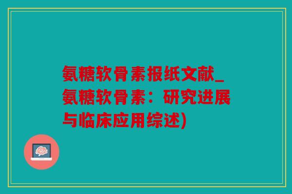 氨糖软骨素报纸文献_氨糖软骨素：研究进展与临床应用综述)