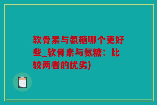 软骨素与氨糖哪个更好些_软骨素与氨糖：比较两者的优劣)