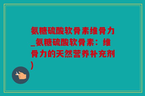 氨糖硫酸软骨素维骨力_氨糖硫酸软骨素：维骨力的天然营养补充剂)