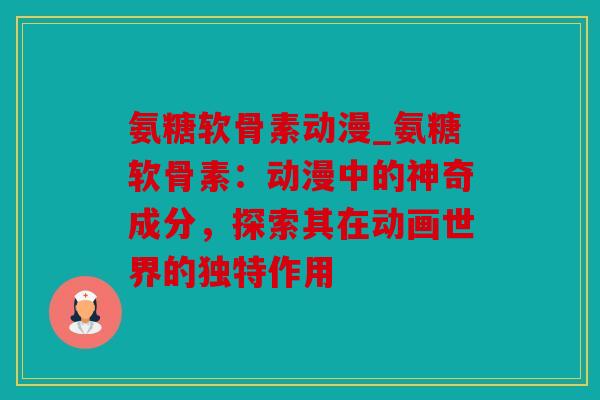 氨糖软骨素动漫_氨糖软骨素：动漫中的神奇成分，探索其在动画世界的独特作用