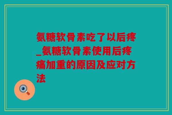 氨糖软骨素吃了以后疼_氨糖软骨素使用后疼痛加重的原因及应对方法