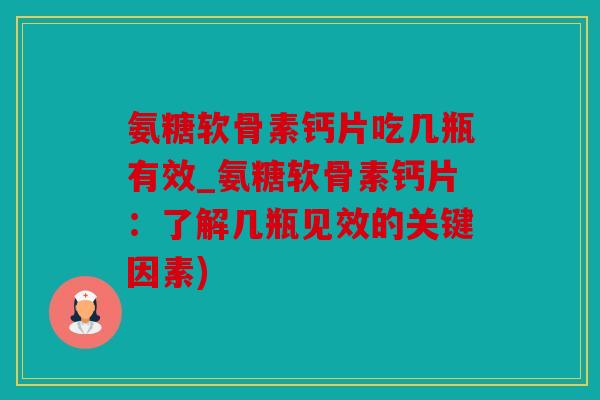 氨糖软骨素钙片吃几瓶有效_氨糖软骨素钙片：了解几瓶见效的关键因素)