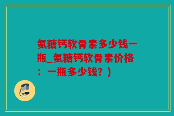 氨糖钙软骨素多少钱一瓶_氨糖钙软骨素价格：一瓶多少钱？)
