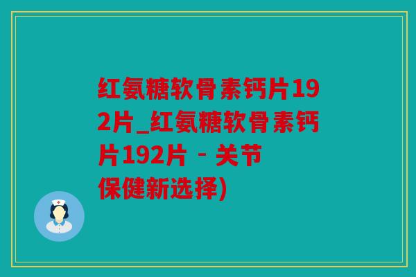 红氨糖软骨素钙片192片_红氨糖软骨素钙片192片 - 关节保健新选择)