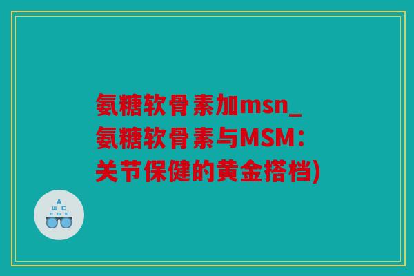 氨糖软骨素加msn_氨糖软骨素与MSM：关节保健的黄金搭档)