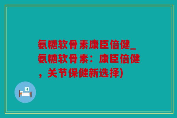 氨糖软骨素康臣倍健_氨糖软骨素：康臣倍健，关节保健新选择)