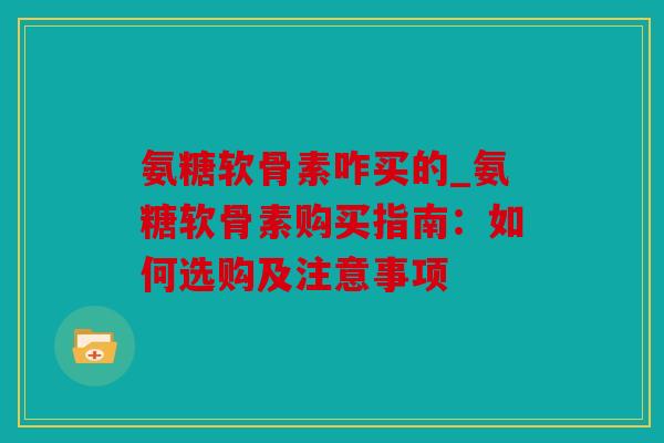氨糖软骨素咋买的_氨糖软骨素购买指南：如何选购及注意事项