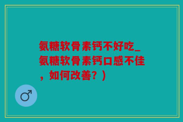 氨糖软骨素钙不好吃_氨糖软骨素钙口感不佳，如何改善？)