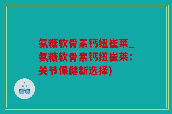 氨糖软骨素钙纽崔莱_氨糖软骨素钙纽崔莱：关节保健新选择)