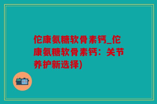 佗康氨糖软骨素钙_佗康氨糖软骨素钙：关节养护新选择)