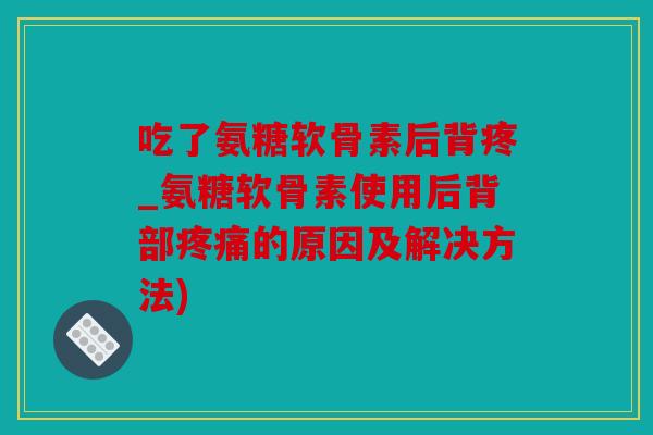 吃了氨糖软骨素后背疼_氨糖软骨素使用后背部疼痛的原因及解决方法)