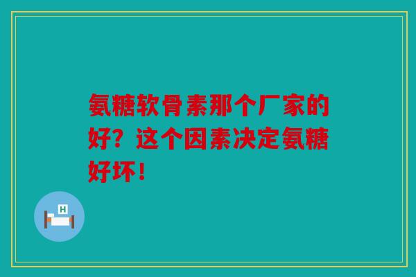氨糖软骨素那个厂家的好？这个因素决定氨糖好坏！