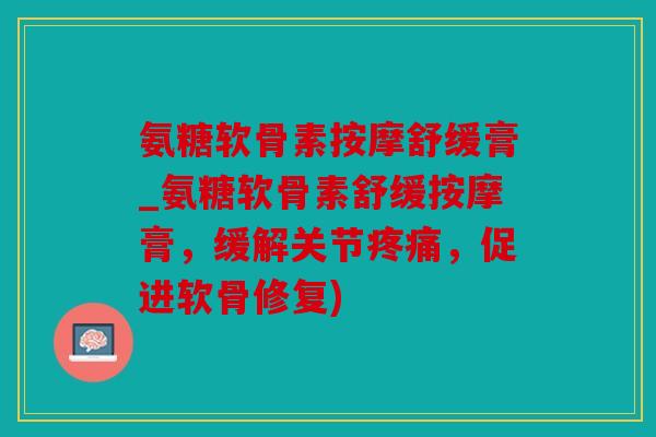 氨糖软骨素按摩舒缓膏_氨糖软骨素舒缓按摩膏，缓解关节疼痛，促进软骨修复)