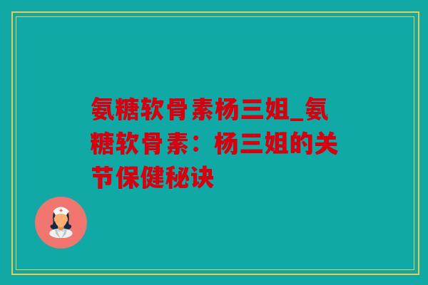 氨糖软骨素杨三姐_氨糖软骨素：杨三姐的关节保健秘诀