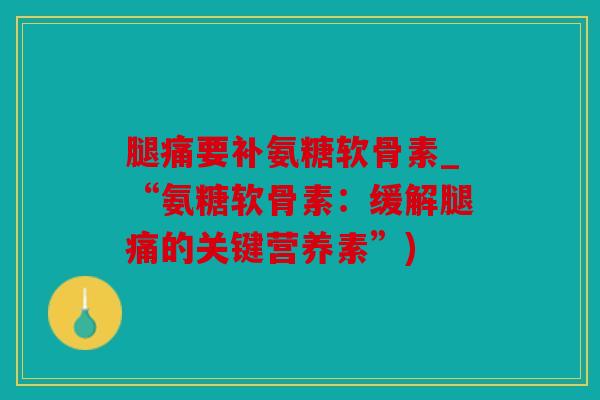 腿痛要补氨糖软骨素_“氨糖软骨素：缓解腿痛的关键营养素”)