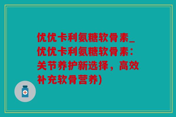 优优卡利氨糖软骨素_优优卡利氨糖软骨素：关节养护新选择，高效补充软骨营养)