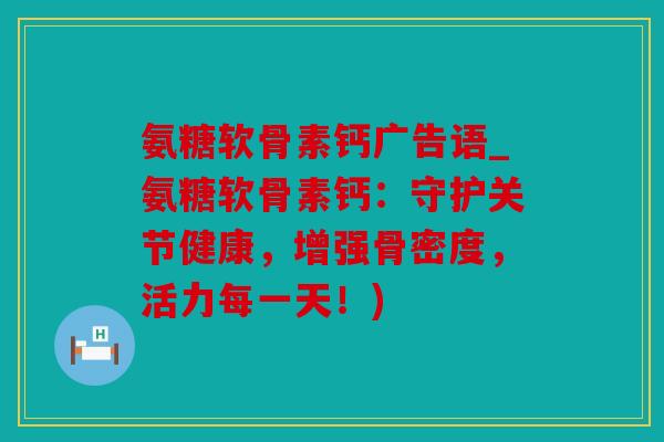 氨糖软骨素钙广告语_氨糖软骨素钙：守护关节健康，增强骨密度，活力每一天！)