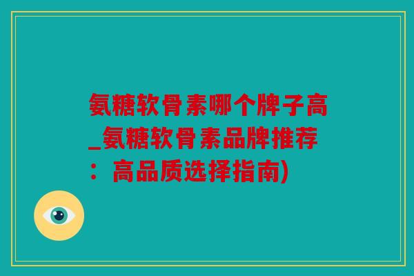 氨糖软骨素哪个牌子高_氨糖软骨素品牌推荐：高品质选择指南)