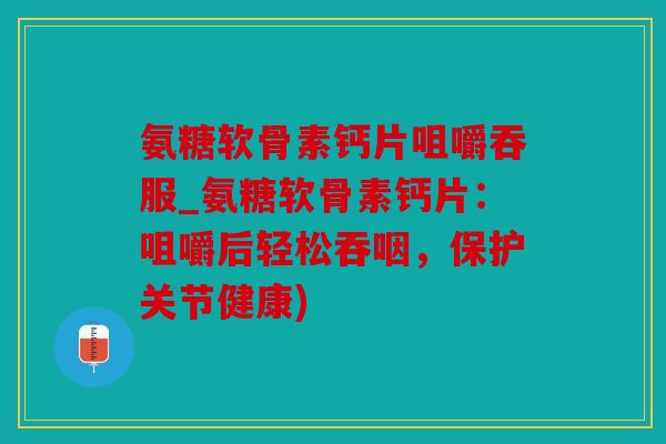 氨糖软骨素钙片咀嚼吞服_氨糖软骨素钙片：咀嚼后轻松吞咽，保护关节健康)