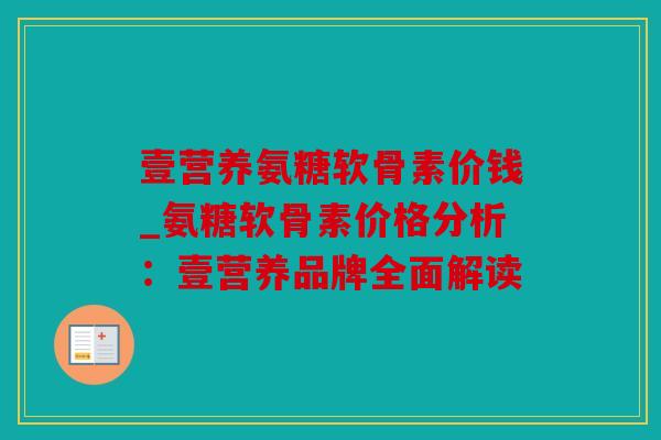 壹营养氨糖软骨素价钱_氨糖软骨素价格分析：壹营养品牌全面解读