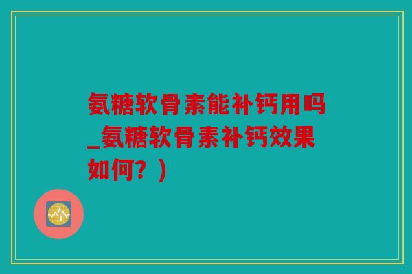 氨糖软骨素能补钙用吗_氨糖软骨素补钙效果如何？)