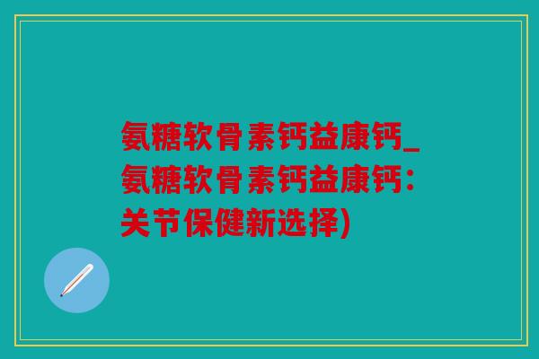 氨糖软骨素钙益康钙_氨糖软骨素钙益康钙:关节保健新选择)-第1张图片-关节骑士 氨糖软骨素钙益康钙_氨糖软骨素钙益康钙:关节保健新选择)-第1张图片-关节骑士