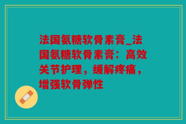 法国氨糖软骨素膏_法国氨糖软骨素膏：高效关节护理，缓解疼痛，增强软骨弹性