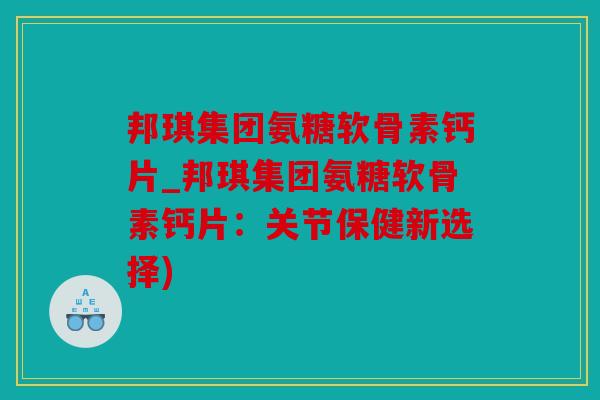 邦琪集团氨糖软骨素钙片_邦琪集团氨糖软骨素钙片：关节保健新选择)