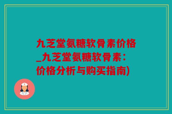 九芝堂氨糖软骨素价格_九芝堂氨糖软骨素：价格分析与购买指南)